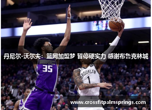 丹尼尔-沃尔夫:篮网加盟梦 暂停硬实力 感谢布鲁克林城